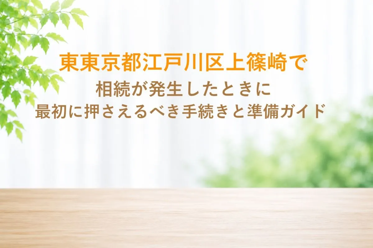 東東京都江戸川区上篠崎で相続が発生したときに最初に押さえるべき手続きと準備ガイド